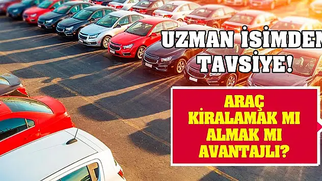 Uzman isimden tavsiye! Araç kiralamak mı almak mı avantajlı?
