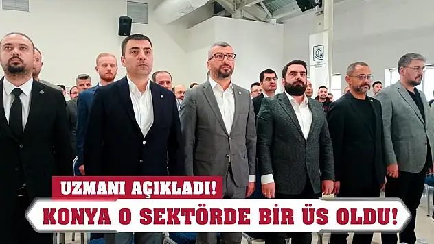Uzmanı açıkladı! Konya o sektörde bir üs oldu!