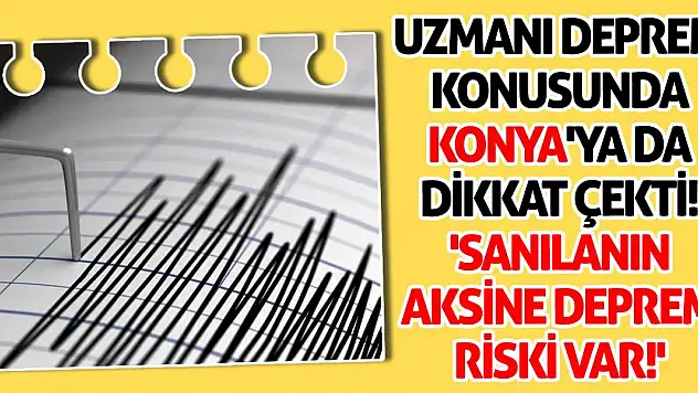 Uzmanı deprem konusunda Konya'ya da dikkat çekti! 'Sanılanın aksine deprem riski var!'