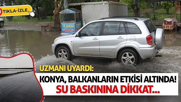 Uzmanı Uyardı: Konya Balkanların Etkisi Altında! Su Baskınına Dikkat...