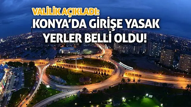 Valilik Açıkladı: Konya'da Girişe Yasak Yerler Belli Oldu!