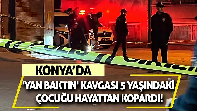 Konya'da 'Yan baktın' kavgası 5 yaşındaki çocuğu hayattan kopardı!