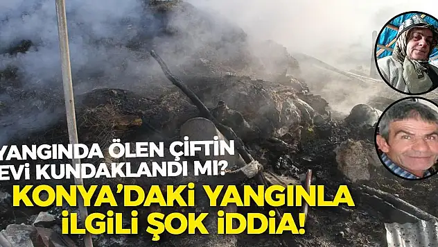 Yangında ölen çiftin evi kundaklandı mı? Konya'daki yangınla ilgili şok iddia!