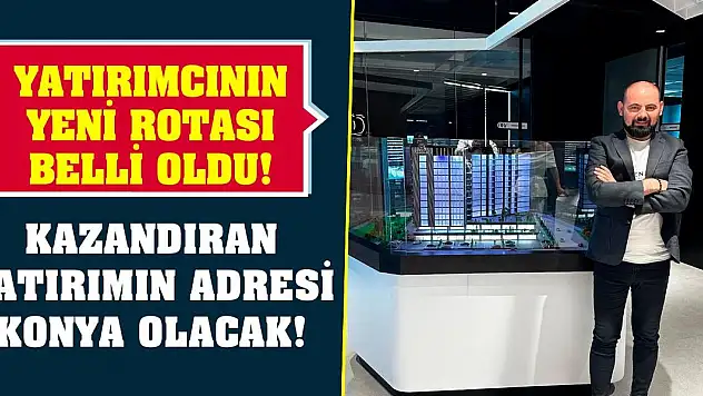 Yatırımcının yeni rotası belli oldu! Kazandıran yatırımın adresi Konya olacak!