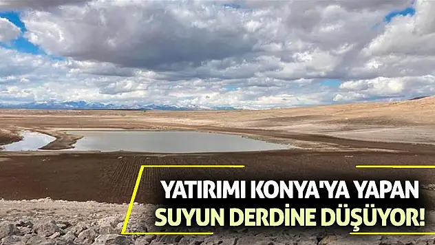 Yatırımı Konya'ya yapan suyun derdine düşüyor!