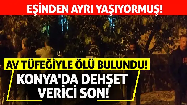 Yer Konya! Yanı başındaki av tüfeğiyle ölü bulundu!