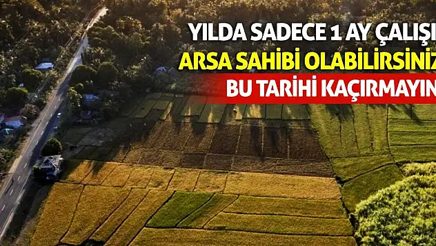 Yılda Sadece 1 Ay Çalışıp Arsa Sahibi Olabilirsiniz! Bu Tarihi Kaçırmayın!