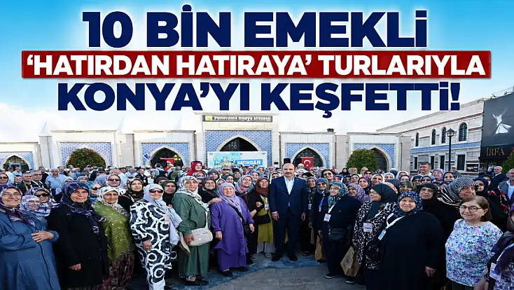 10 bin emekli 'Hatırdan Hatıraya' turlarıyla Konya’yı keşfetti!