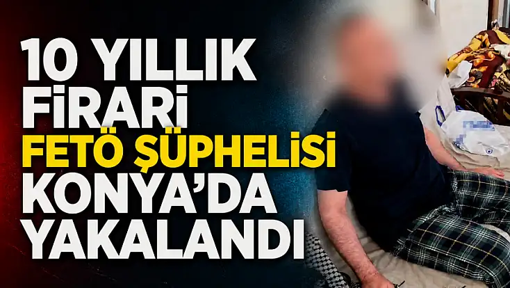 10 yıllık firari FETÖ şüphelisi Konya’da yakalandı