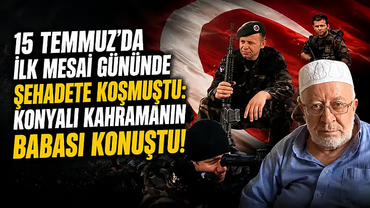 15 Temmuz’da ilk mesai gününde şehadete koşmuştu: Konyalı kahramanın babası konuştu!