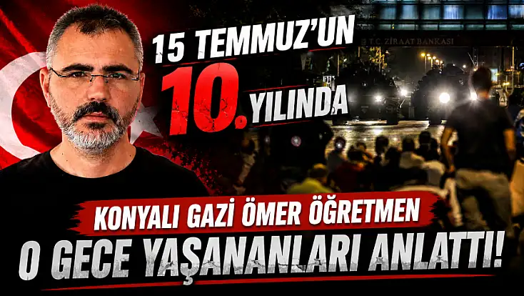 15 Temmuz'un 10. yılında Konyalı Gazi Ömer Öğretmen o gece yaşananları anlattı!
