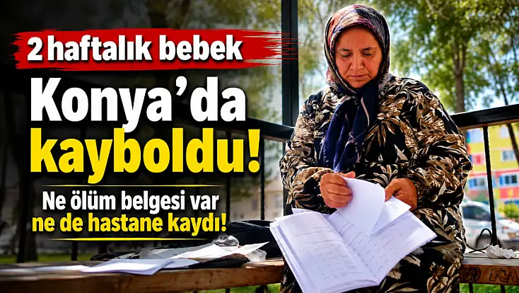 2 haftalık bebek Konya'da kayboldu! Ne ölüm belgesi var ne de hastane kaydı!