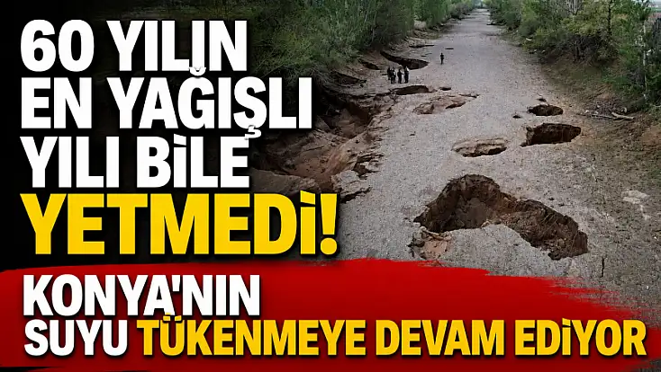 60 yılın en yağışlı yılı bile yetmedi! Konya'nın suyu tükenmeye devam ediyor
