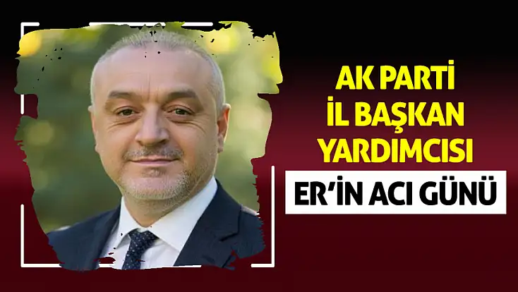 AK Parti İl Başkan Yardımcısı Er’in acı günü