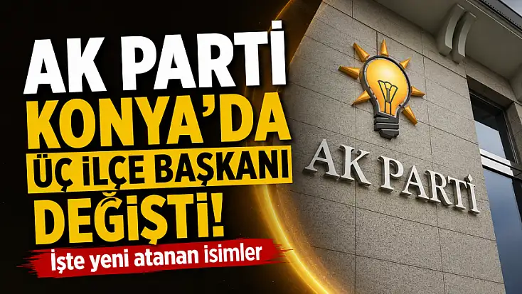 AK Parti Konya’da üç ilçe başkanı değişti! İşte yeni atanan isimler