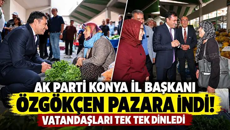 AK Parti Konya İl Başkanı Özgökçen pazara indi! Vatandaşları tek tek dinledi
