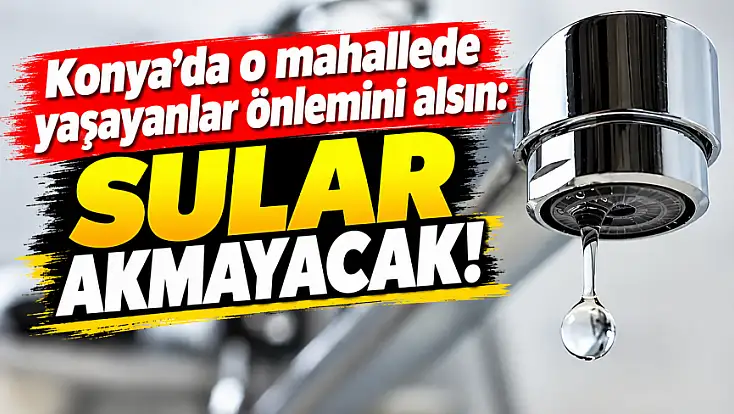AKOM’dan su kesintisi uyarısı: Konya'nın o mahallesinde sular kesilecek!