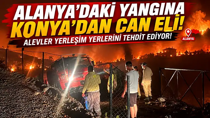 Alanya’daki yangına Konya’dan can eli: Alevler yerleşim yerlerini tehdit ediyor!