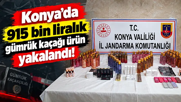 Alkolden cep telefonuna... Konya’da 915 bin liralık gümrük kaçağı ürün yakalandı!