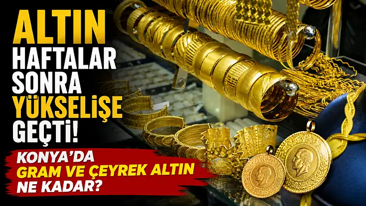 Altın haftalar sonra yükselişe geçti! Konya'da gram ve çeyrek altın ne kadar?