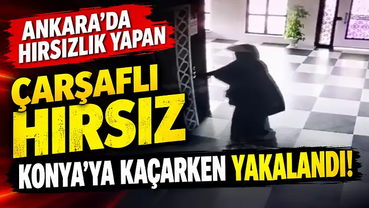 Ankara'da hırsızlık yapan çarşaflı hırsız Konya'ya kaçarken yakalandı!