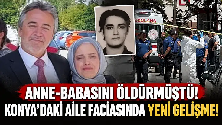 Anne-babasını öldürmüştü! Konya’daki aile faciasında yeni gelişme!