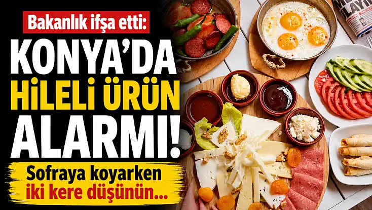 Bakanlık ifşa etti: Konya’da hileli ürün alarmı! Sofraya koyarken iki kere düşünün…
