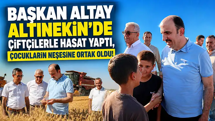 Başkan Altay Altınekin'de çiftçilerle hasat yaptı, çocukların neşesine ortak oldu!