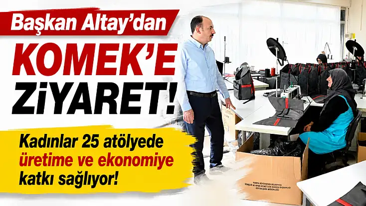 Başkan Altay’dan KOMEK'e ziyaret! Kadınlar 25 atölyede üretime ve ekonomiye katkı sağlıyor!