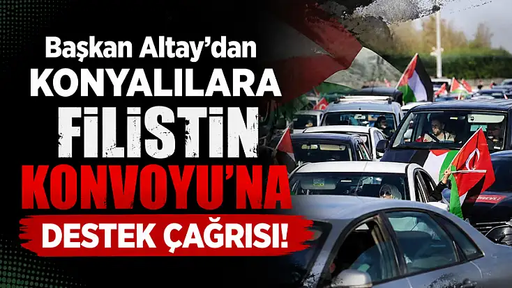 Başkan Altay’dan Konyalılara Filistin Konvoyu'na destek çağrısı!