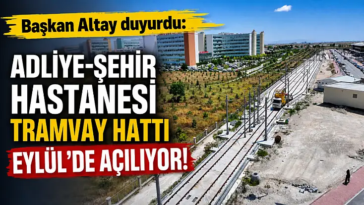 Başkan Altay duyurdu: Adliye-Şehir Hastanesi Tramvay Hattı Eylül’de açılıyor!
