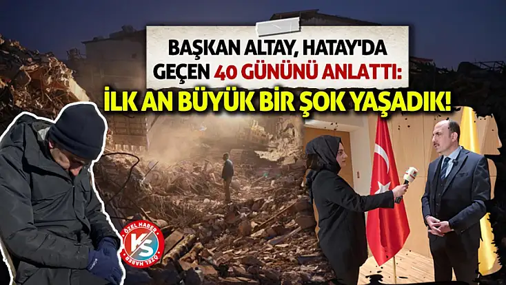 Başkan Altay, Hatay'da geçen 40 gününü anlattı: İlk an büyük bir şok yaşadık!
