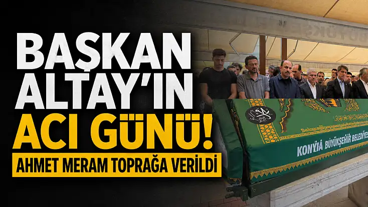 Başkan Altay’ın acı günü! Ahmet Meram toprağa verildi
