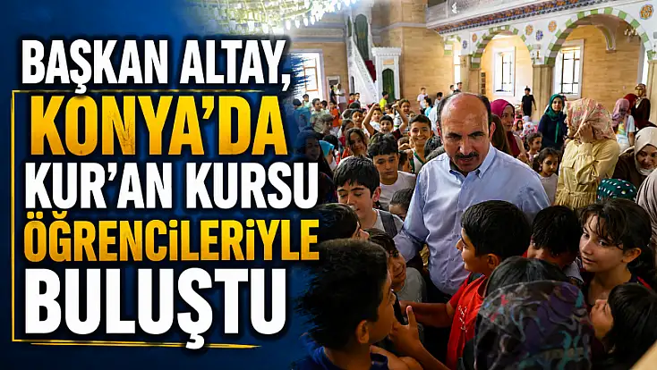 Başkan Altay, Konya'da Kur'an Kursu öğrencileriyle buluştu