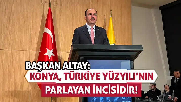 Başkan Altay: Konya, Türkiye Yüzyılı’nın parlayan incisidir!