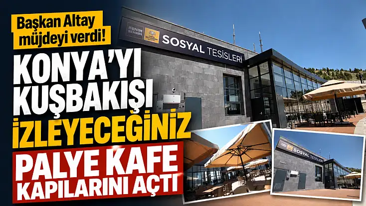 Başkan Altay müjdeyi verdi! Konya’yı kuşbakışı izleyeceğiniz Palye Kafe kapılarını açtı