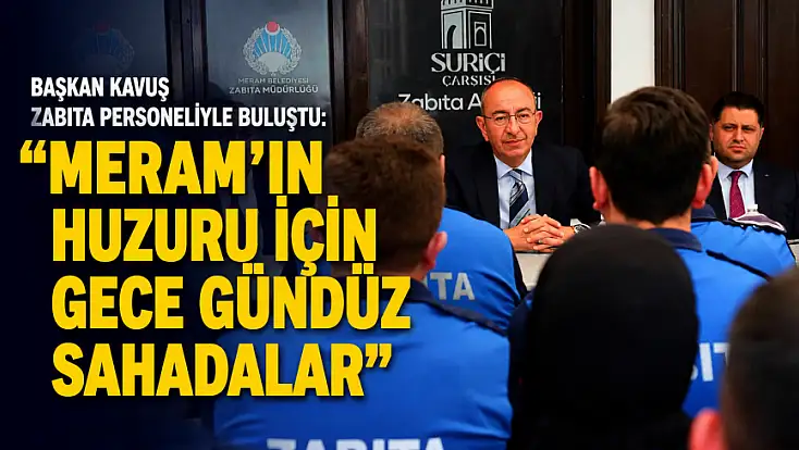 Başkan Kavuş zabıta personeliyle buluştu: 'Meram’ın huzuru için gece gündüz sahadalar'