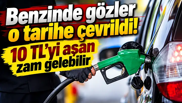 Benzinde gözler o tarihe çevrildi! 10 TL'yi aşan zam gelebilir