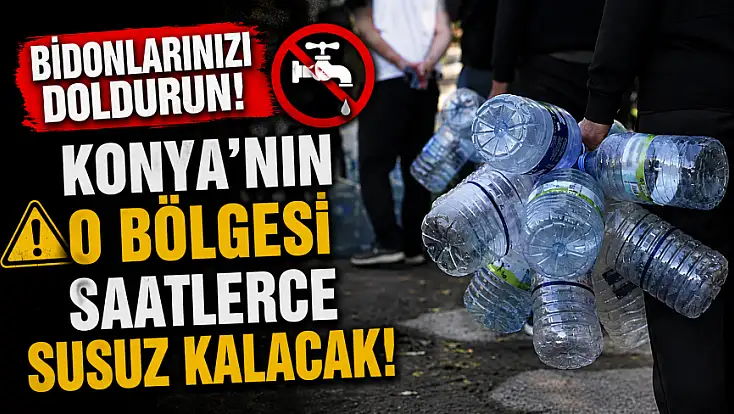 Bidonlarınızı doldurun! Konya'nın o bölgesi saatlerce susuz kalacak!