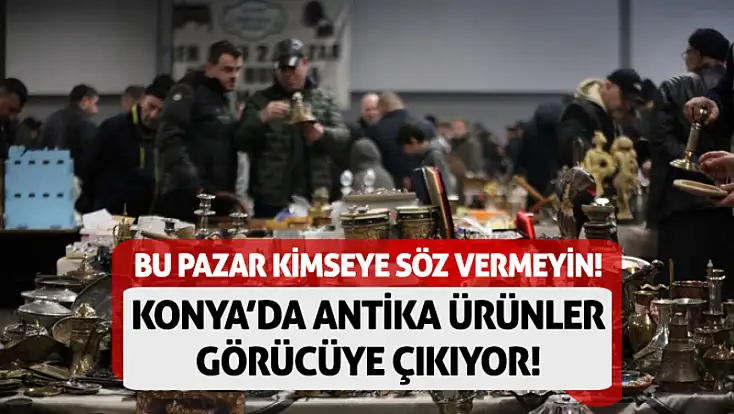 Bu Pazar kimseye söz vermeyin! Konya’da antika ürünler görücüye çıkıyor!