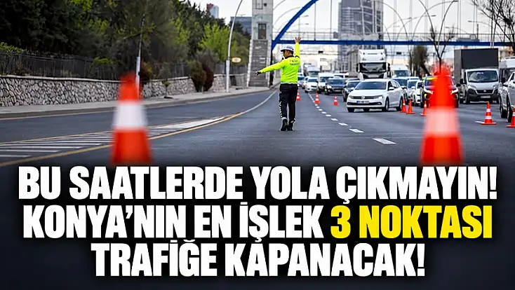 Bu saatlerde yola çıkmayın! Konya'nın en işlek 3 noktası trafiğe kapanacak!