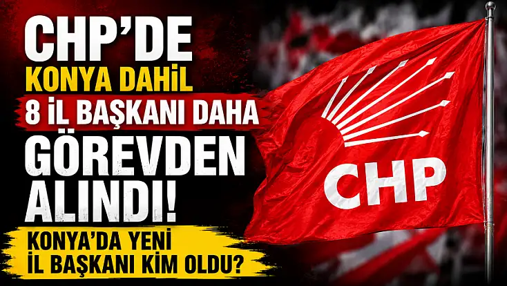 CHP'de Konya dahil 8 il başkanı daha görevden alındı! Yeni il başkanı kim oldu?