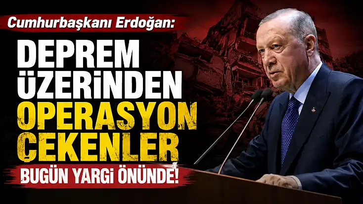 Cumhurbaşkanı Erdoğan: Deprem üzerinden operasyon çekenler bugün yargı önünde!
