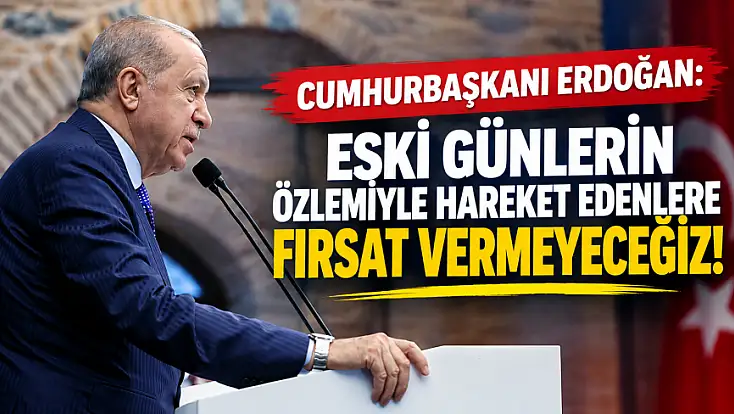Cumhurbaşkanı Erdoğan: Eski günlerin özlemiyle hareket edenlere fırsat vermeyeceğiz!