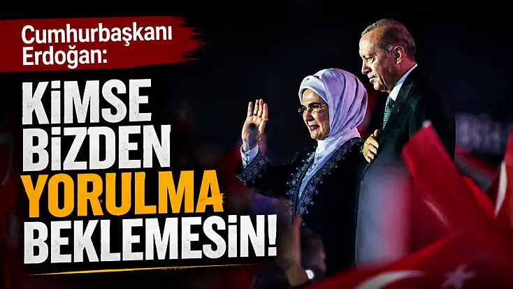 Cumhurbaşkanı Erdoğan: Kimse bizden yorulma beklemesin!