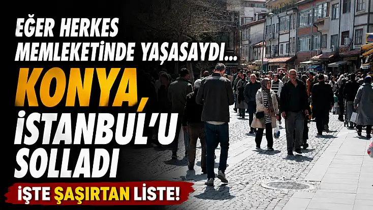 Eğer herkes memleketinde yaşasaydı... Konya, İstanbul'u solladı