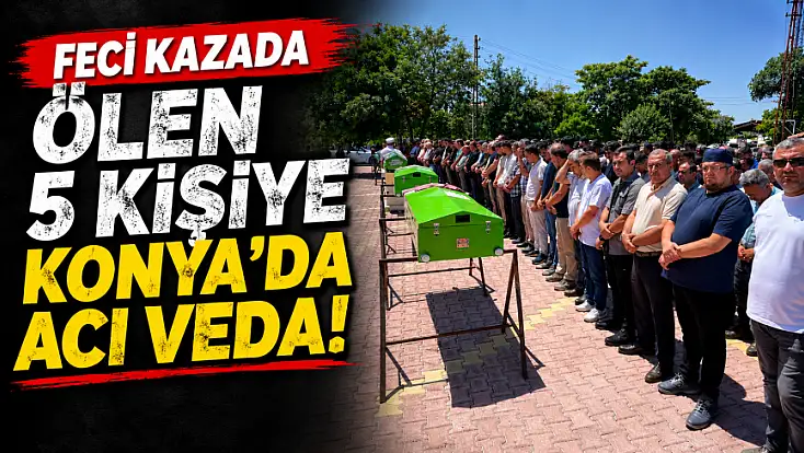 Feci kazada ölen 5 kişiye Konya'da acı veda!