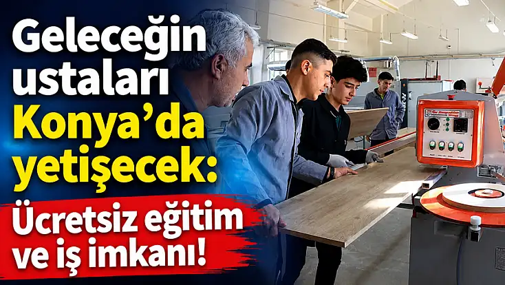 Geleceğin ustaları Konya’da yetişecek: Ücretsiz eğitim ve iş imkanı!
