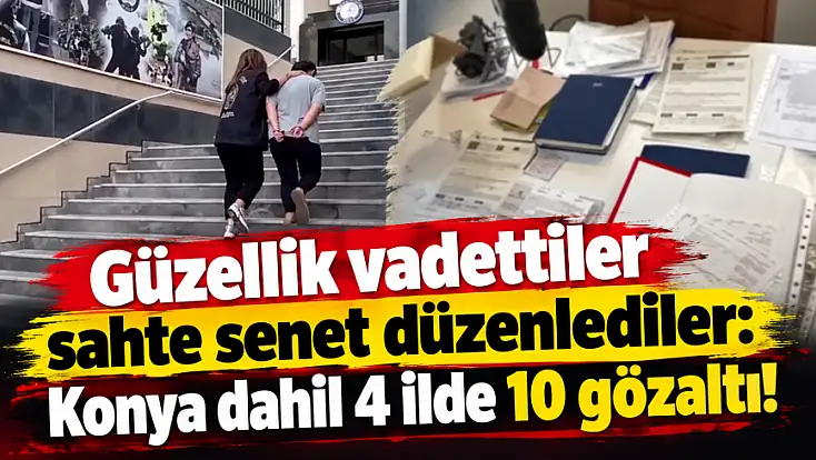 Güzellik vadettiler sahte senet düzenlediler: Konya dahil 4 ilde 10 gözaltı!