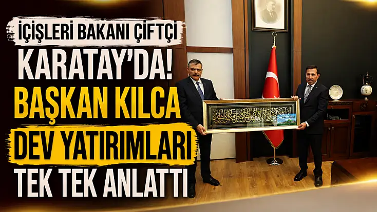 İçişleri Bakanı Çiftçi Karatay’da! Başkan Kılca dev yatırımları tek tek anlattı